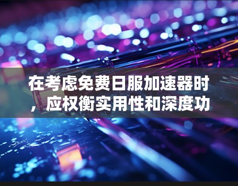 在考虑免费日服加速器时,应权衡实用性和深度功能的需求。以下是一个清晰的总结