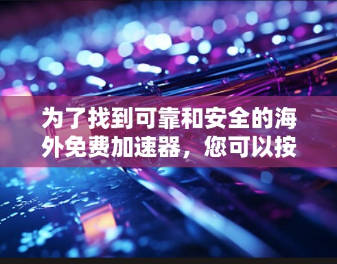 为了找到可靠和安全的海外免费加速器,您可以按照以下步骤进行选择