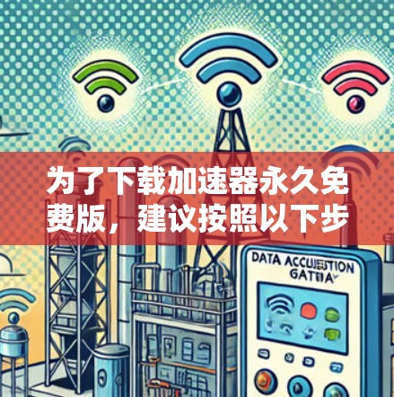 为了下载加速器永久免费版,建议按照以下步骤操作