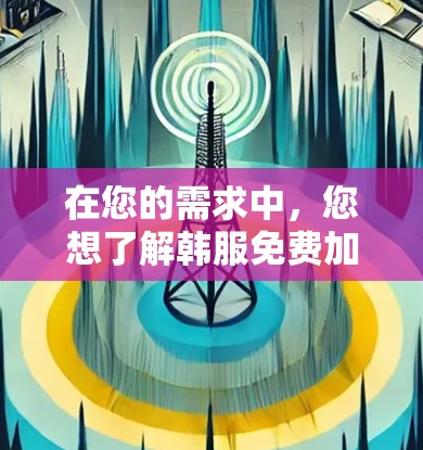 在您的需求中,您想了解韩服免费加速器的详细信息,以下是一些关键点和建议