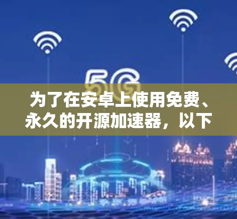 为了在安卓上使用免费、永久的开源加速器,以下是一个清晰的步骤指南