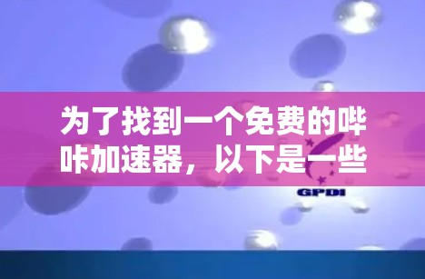 为了找到一个免费的哔咔加速器,以下是一些步骤性的建议