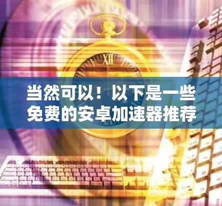 当然可以！以下是一些免费的安卓加速器推荐，这些工具可以帮助你提升网络连接速度，减少延迟，从而更高效地使用你的安卓设备