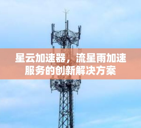 星云加速器,流星雨加速服务的创新解决方案
