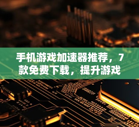 手机游戏加速器推荐,7款免费下载,提升游戏性能