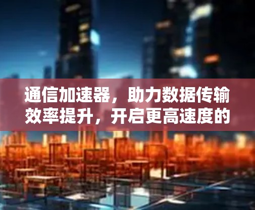 通信加速器,助力数据传输效率提升,开启更高速度的未来