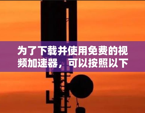 为了下载并使用免费的视频加速器,可以按照以下步骤进行