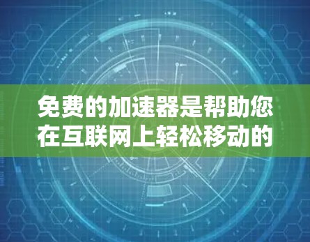 免费的加速器是帮助您在互联网上轻松移动的工具,以下是几种适合的免费选择