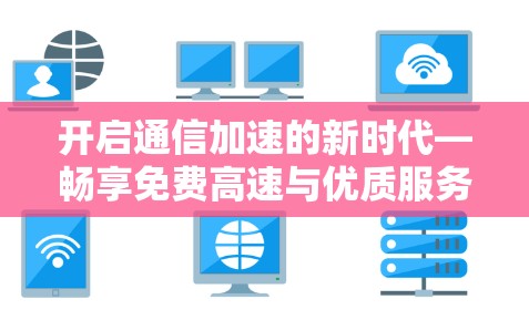 开启通信加速的新时代—畅享免费高速与优质服务