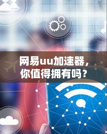网易uu加速器,你值得拥有吗?