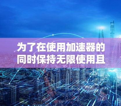 为了在使用加速器的同时保持无限使用且免费,可以采取以下步骤
