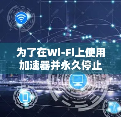 为了在Wi-Fi上使用加速器并永久停止它,同时保持连接速度,可以尝试以下方法