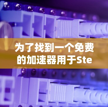 为了找到一个免费的加速器用于Steam,以下是一些步骤性的指南