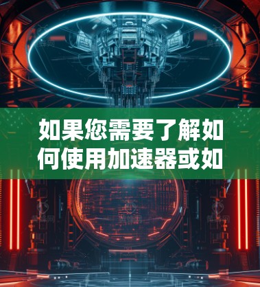 如果您需要了解如何使用加速器或如何设置加速器,您可以参考以下信息