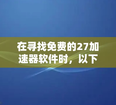 在寻找免费的27加速器软件时,以下是一些推荐和建议