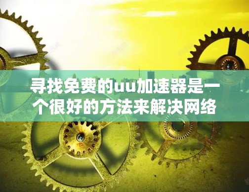 寻找免费的uu加速器是一个很好的方法来解决网络连接缓慢的问题,以下是一个详细的步骤指南,帮助你有效地找到和使用uu加速器