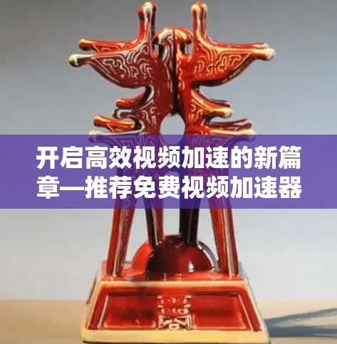开启高效视频加速的新篇章—推荐免费视频加速器