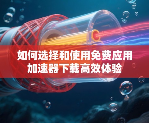 如何选择和使用免费应用加速器下载高效体验