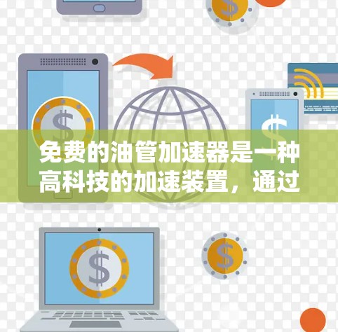 免费的油管加速器是一种高科技的加速装置,通过改变油管直径和油压来增加行驶速度。它可能利用电磁学原理或高科技设备,无需用户支付任何费用。然而,其安全性和应用范围仍需进一步探讨
