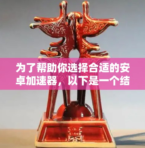 为了帮助你选择合适的安卓加速器,以下是一个结构化的总结和建议