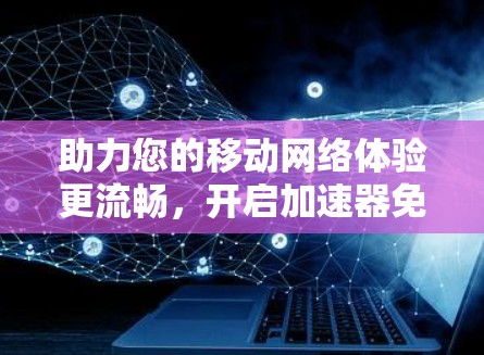 助力您的移动网络体验更流畅,开启加速器免费版之旅!