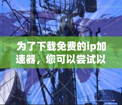 为了下载免费的ip加速器,您可以尝试以下方法