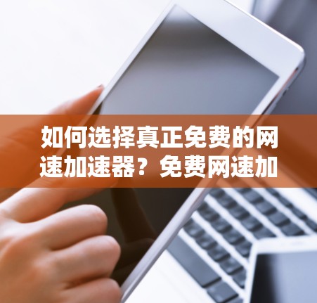 如何选择真正免费的网速加速器?免费网速加速器的正确使用方法