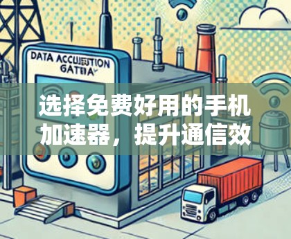 选择免费好用的手机加速器,提升通信效率的必备工具