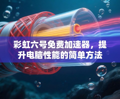 彩虹六号免费加速器,提升电脑性能的简单方法