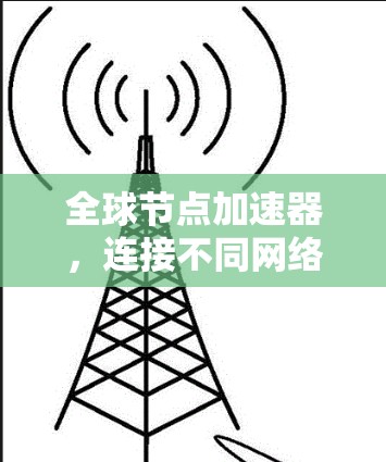全球节点加速器,连接不同网络,提升网络性能