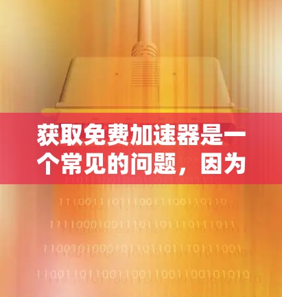 获取免费加速器是一个常见的问题,因为它可能涉及到平台的安全性和合法性。以下是一些分步指南,帮助您更好地获取和使用免费的加速器工具