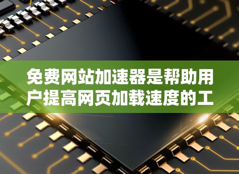 免费网站加速器是帮助用户提高网页加载速度的工具,但需要注意以下几点