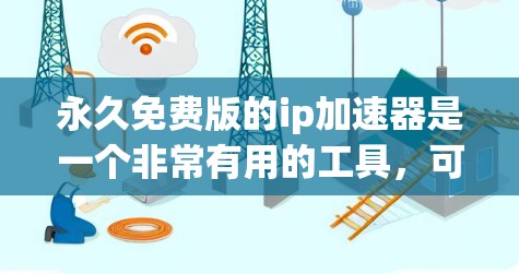 永久免费版的ip加速器是一个非常有用的工具,可以帮助用户解决网络延迟问题,提升连接速度。以下是对该工具的详细介绍