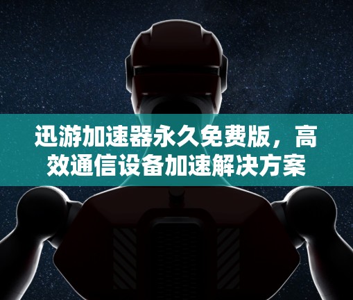 迅游加速器永久免费版,高效通信设备加速解决方案 迅游加速器永久免费版,高效通信设备加速解决方案