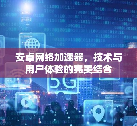 安卓网络加速器，技术与用户体验的完美结合