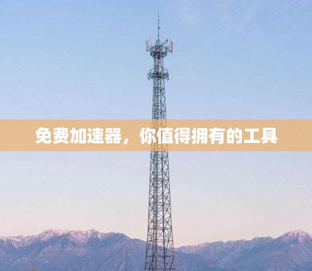 免费加速器,你值得拥有的工具 免费加速器,你值得拥有的工具