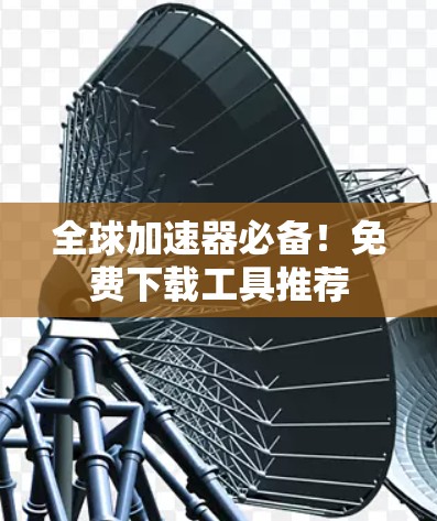 全球加速器必备！免费下载工具推荐