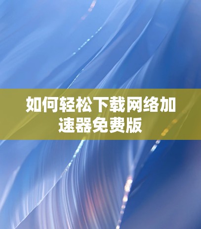 如何轻松下载网络加速器免费版