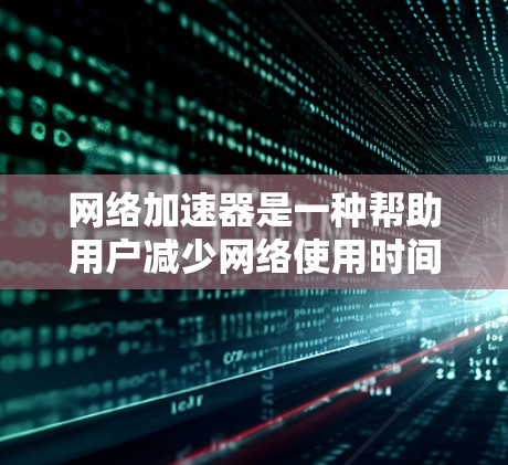 网络加速器是一种帮助用户减少网络使用时间和开销的工具。以下是使用网络加速器的步骤