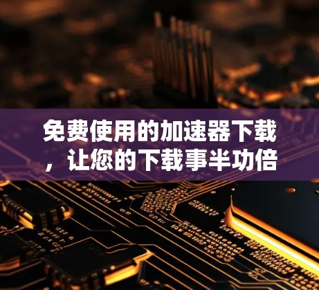 免费使用的加速器下载,让您的下载事半功倍 免费使用的加速器下载,让您的下载事半功倍