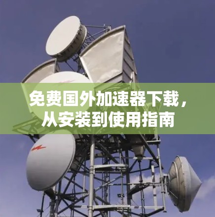 免费国外加速器下载，从安装到使用指南