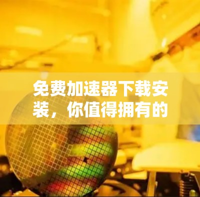 免费加速器下载安装，你值得拥有的工具