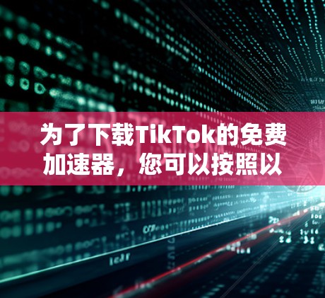 为了下载TikTok的免费加速器,您可以按照以下步骤操作 为了下载TikTok的免费加速器,您可以按照以下步骤操作
