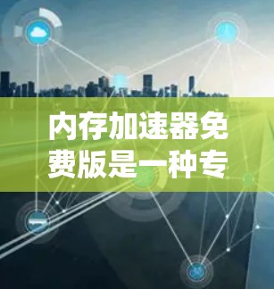 内存加速器免费版是一种专为提升计算机系统性能而开发的软件工具，通常支持显卡加速和CPU优化，适用于处理密集工作负载。以下是关于该工具的详细分析