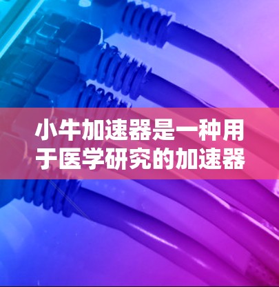 小牛加速器是一种用于医学研究的加速器，主要用于治疗中风等疾病。它通过特定的药物和机制，促进药物释放到特定的组织或血液中，从而增强治疗效果。以下是对小牛加速器的详细介绍