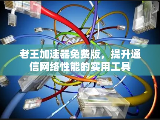 老王加速器免费版,提升通信网络性能的实用工具 老王加速器免费版,提升通信网络性能的实用工具