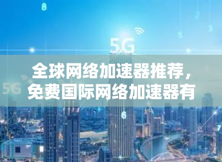 全球网络加速器推荐,免费国际网络加速器有哪些?怎么使用? 全球网络加速器推荐,免费国际网络加速器有哪些?怎么使用?