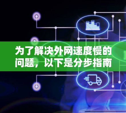 为了解决外网速度慢的问题,以下是分步指南 为了解决外网速度慢的问题,以下是分步指南