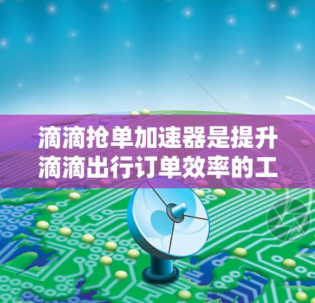 滴滴抢单加速器是提升滴滴出行订单效率的工具,分为免费版和付费版,各有特点和功能 滴滴抢单加速器是提升滴滴出行订单效率的工具,分为免费版和付费版,各有特点和功能