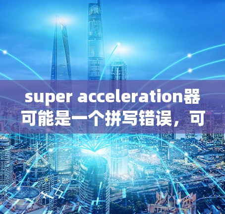 super acceleration器可能是一个拼写错误，可能指的是超加速器或超加速器这个软件。如果您指的是超加速器或超加速器这个软件，以下是关于它的详细介绍